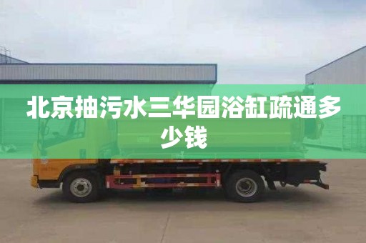 北京抽污水三华园浴缸疏通多少钱