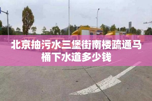 北京抽污水三堡街南楼疏通马桶下水道多少钱