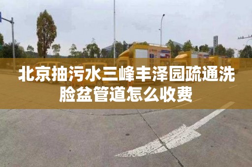 北京抽污水三峰丰泽园疏通洗脸盆管道怎么收费