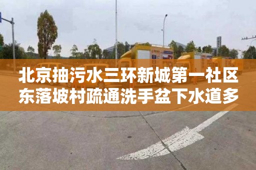 北京抽污水三环新城第一社区东落坡村疏通洗手盆下水道多少钱