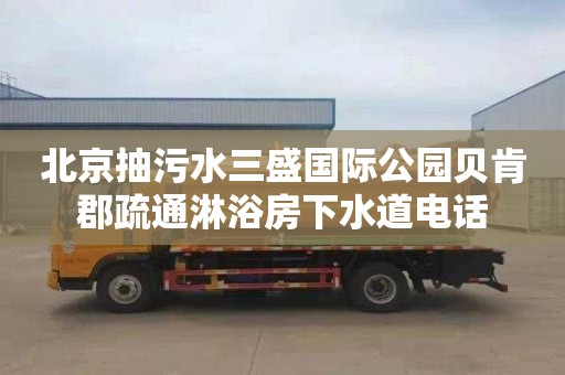 北京抽污水三盛国际公园贝肯郡疏通淋浴房下水道电话