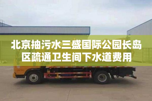 北京抽污水三盛国际公园长岛区疏通卫生间下水道费用