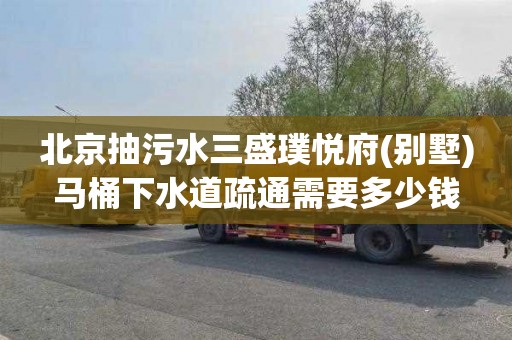 北京抽污水三盛璞悦府(别墅)马桶下水道疏通需要多少钱