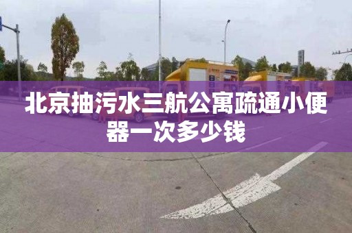 北京抽污水三航公寓疏通小便器一次多少钱