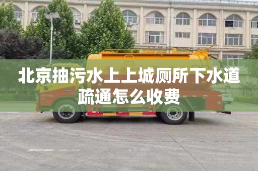北京抽污水上上城厕所下水道疏通怎么收费