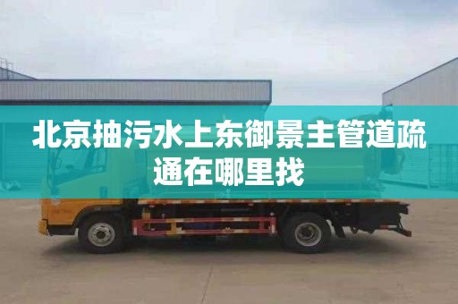 北京抽污水上东御景主管道疏通在哪里找