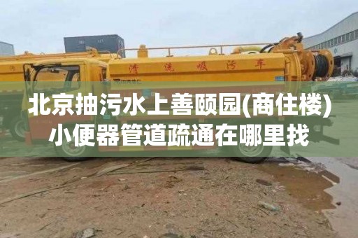 北京抽污水上善颐园(商住楼)小便器管道疏通在哪里找