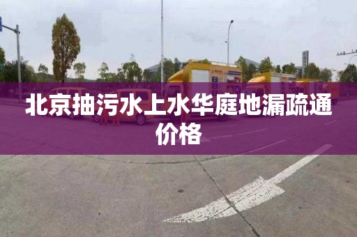 北京抽污水上水华庭地漏疏通价格