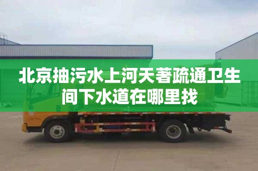 北京抽污水上河天著疏通卫生间下水道在哪里找