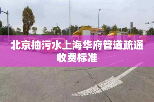 北京抽污水上海华府管道疏通收费标准