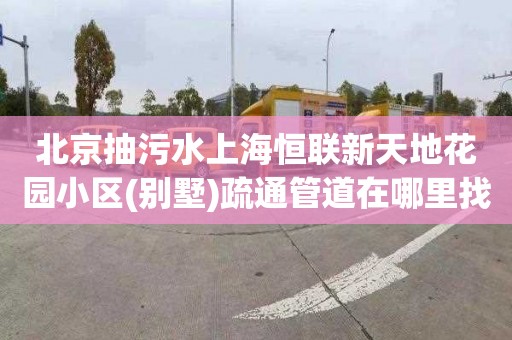 北京抽污水上海恒联新天地花园小区(别墅)疏通管道在哪里找