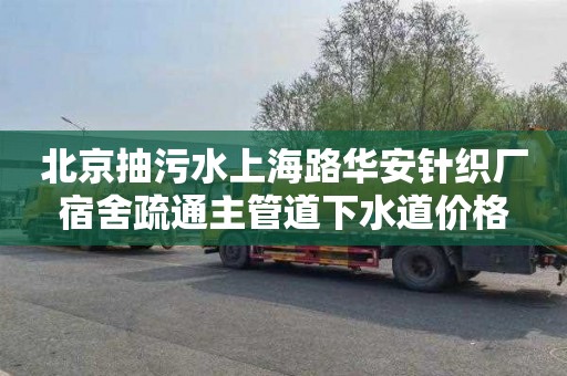 北京抽污水上海路华安针织厂宿舍疏通主管道下水道价格