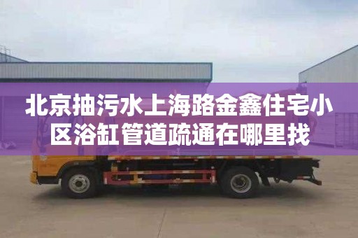 北京抽污水上海路金鑫住宅小区浴缸管道疏通在哪里找