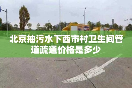 北京抽污水下西市村卫生间管道疏通价格是多少