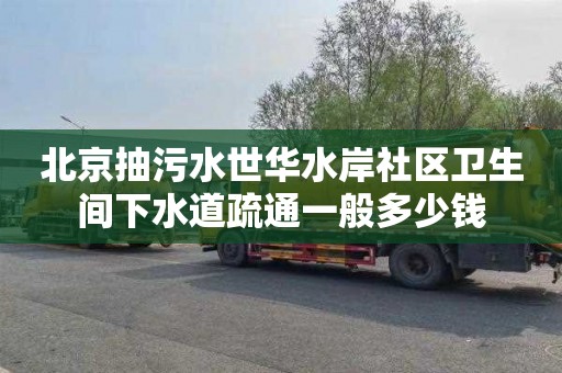 北京抽污水世华水岸社区卫生间下水道疏通一般多少钱