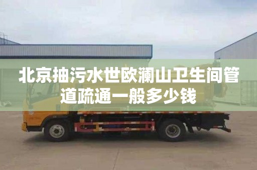 北京抽污水世欧澜山卫生间管道疏通一般多少钱