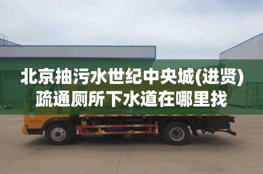 北京抽污水世纪中央城(进贤)疏通厕所下水道在哪里找