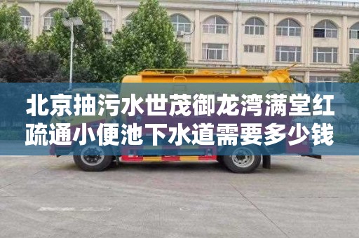 北京抽污水世茂御龙湾满堂红疏通小便池下水道需要多少钱