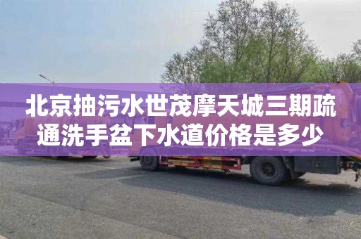 北京抽污水世茂摩天城三期疏通洗手盆下水道价格是多少