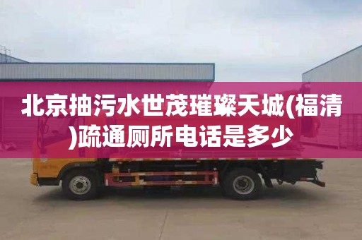 北京抽污水世茂璀璨天城(福清)疏通厕所电话是多少