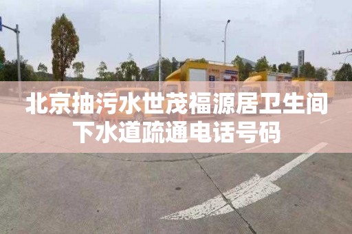 北京抽污水世茂福源居卫生间下水道疏通电话号码