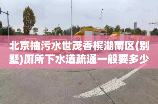 北京抽污水世茂香槟湖南区(别墅)厕所下水道疏通一般要多少钱