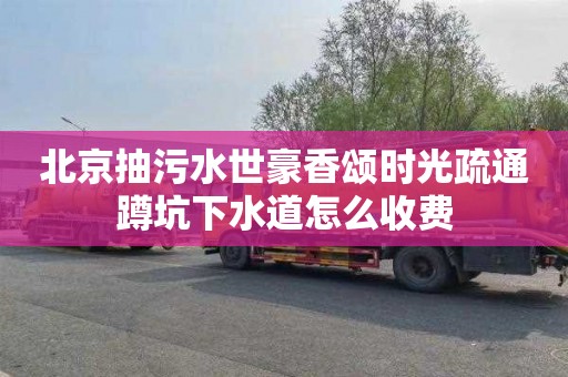 北京抽污水世豪香颂时光疏通蹲坑下水道怎么收费