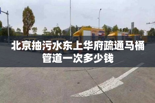 北京抽污水东上华府疏通马桶管道一次多少钱