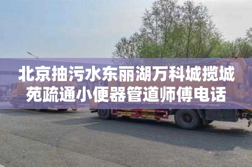 北京抽污水东丽湖万科城揽城苑疏通小便器管道师傅电话