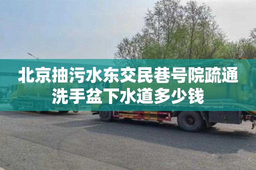 北京抽污水东交民巷号院疏通洗手盆下水道多少钱
