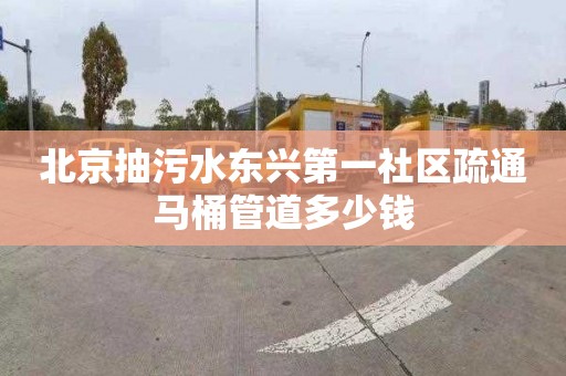 北京抽污水东兴第一社区疏通马桶管道多少钱
