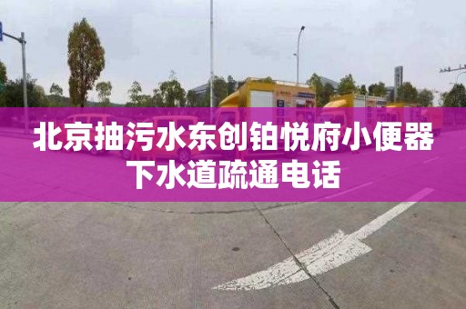 北京抽污水东创铂悦府小便器下水道疏通电话