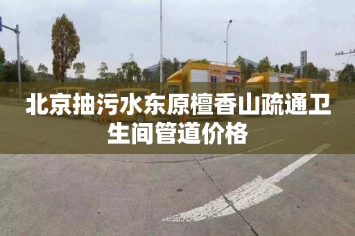 北京抽污水东原檀香山疏通卫生间管道价格