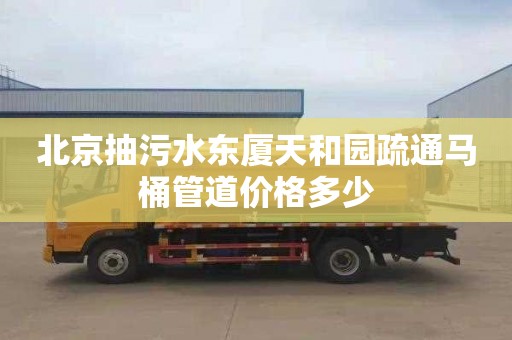 北京抽污水东厦天和园疏通马桶管道价格多少