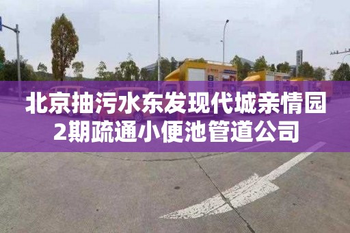 北京抽污水东发现代城亲情园2期疏通小便池管道公司