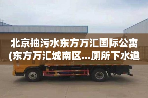 北京抽污水东方万汇国际公寓(东方万汇城南区...厕所下水道疏通在哪里找