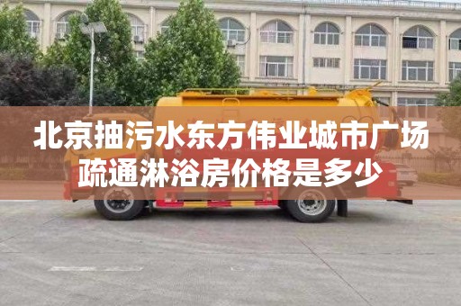 北京抽污水东方伟业城市广场疏通淋浴房价格是多少