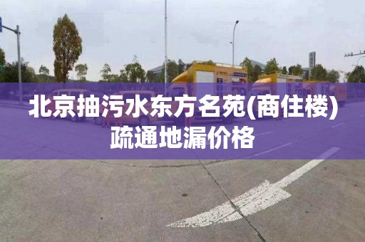 北京抽污水东方名苑(商住楼)疏通地漏价格