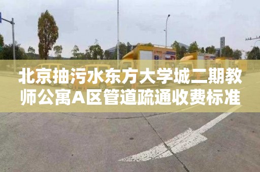 北京抽污水东方大学城二期教师公寓A区管道疏通收费标准