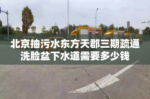 北京抽污水东方天郡三期疏通洗脸盆下水道需要多少钱