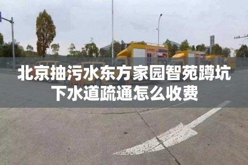 北京抽污水东方家园智苑蹲坑下水道疏通怎么收费