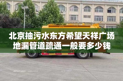 北京抽污水东方希望天祥广场地漏管道疏通一般要多少钱