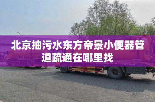北京抽污水东方帝景小便器管道疏通在哪里找
