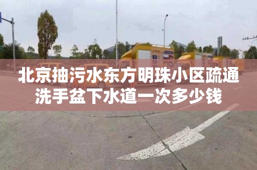 北京抽污水东方明珠小区疏通洗手盆下水道一次多少钱