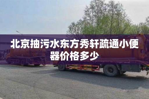北京抽污水东方秀轩疏通小便器价格多少