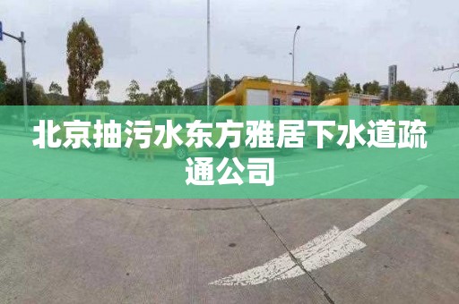 北京抽污水东方雅居下水道疏通公司