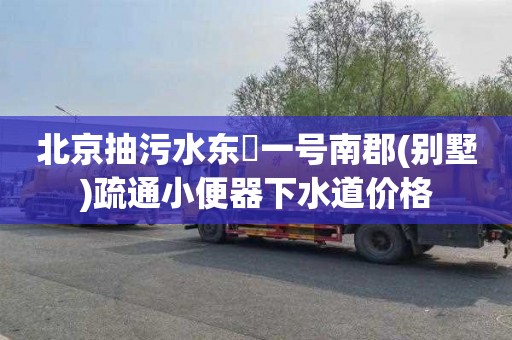 北京抽污水东氿一号南郡(别墅)疏通小便器下水道价格