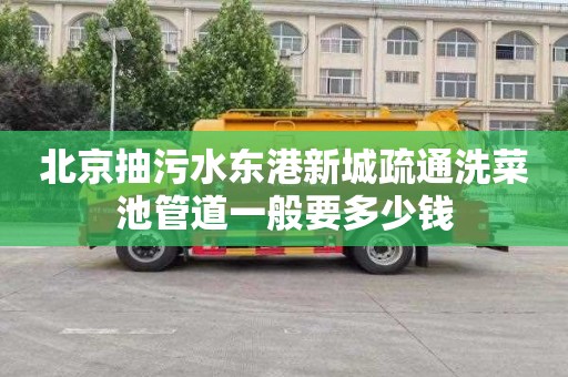 北京抽污水东港新城疏通洗菜池管道一般要多少钱