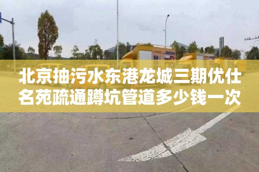 北京抽污水东港龙城三期优仕名苑疏通蹲坑管道多少钱一次