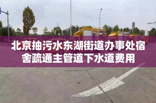 北京抽污水东湖街道办事处宿舍疏通主管道下水道费用